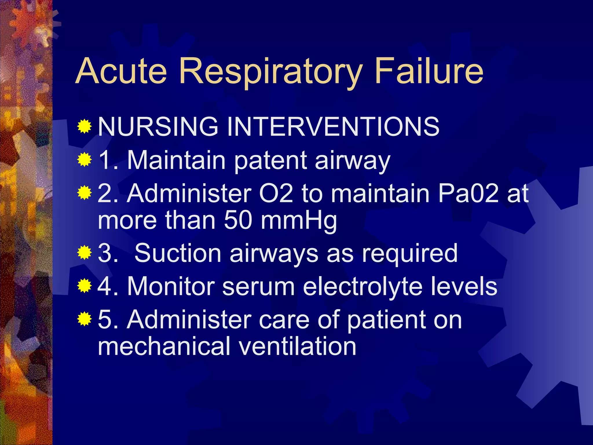 Acute Respiratory Failure  NURSING INTERVENTIONS 1. Maintain patent airway  2. Administer O2 to maintain Pa02 at more than 50 mmHg 3.  Suction airways as required 4. Monitor serum electrolyte levels 5. Administer care of patient on mechanical ventilation 