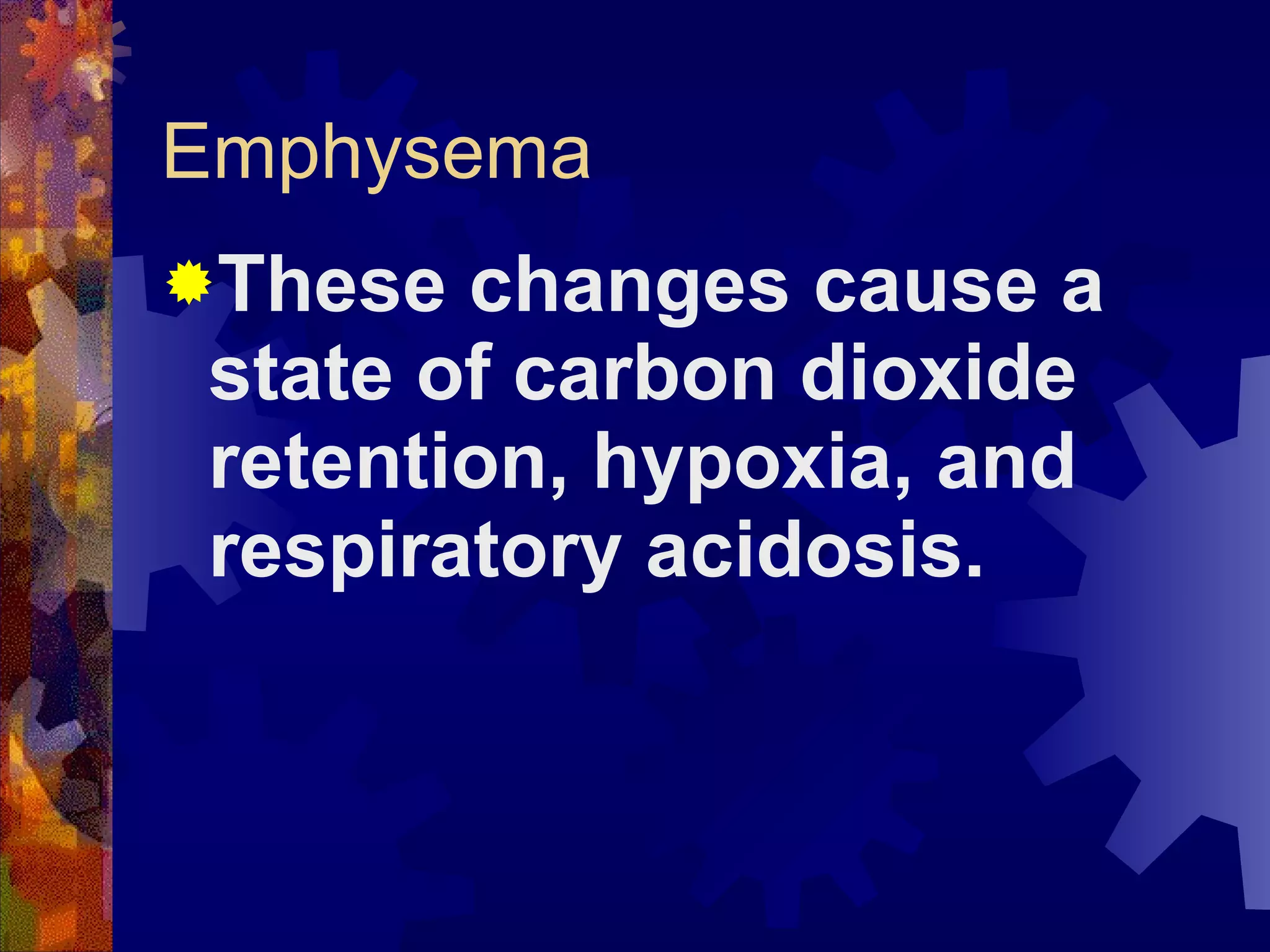 Emphysema These changes cause a state of carbon dioxide retention, hypoxia, and respiratory acidosis. 