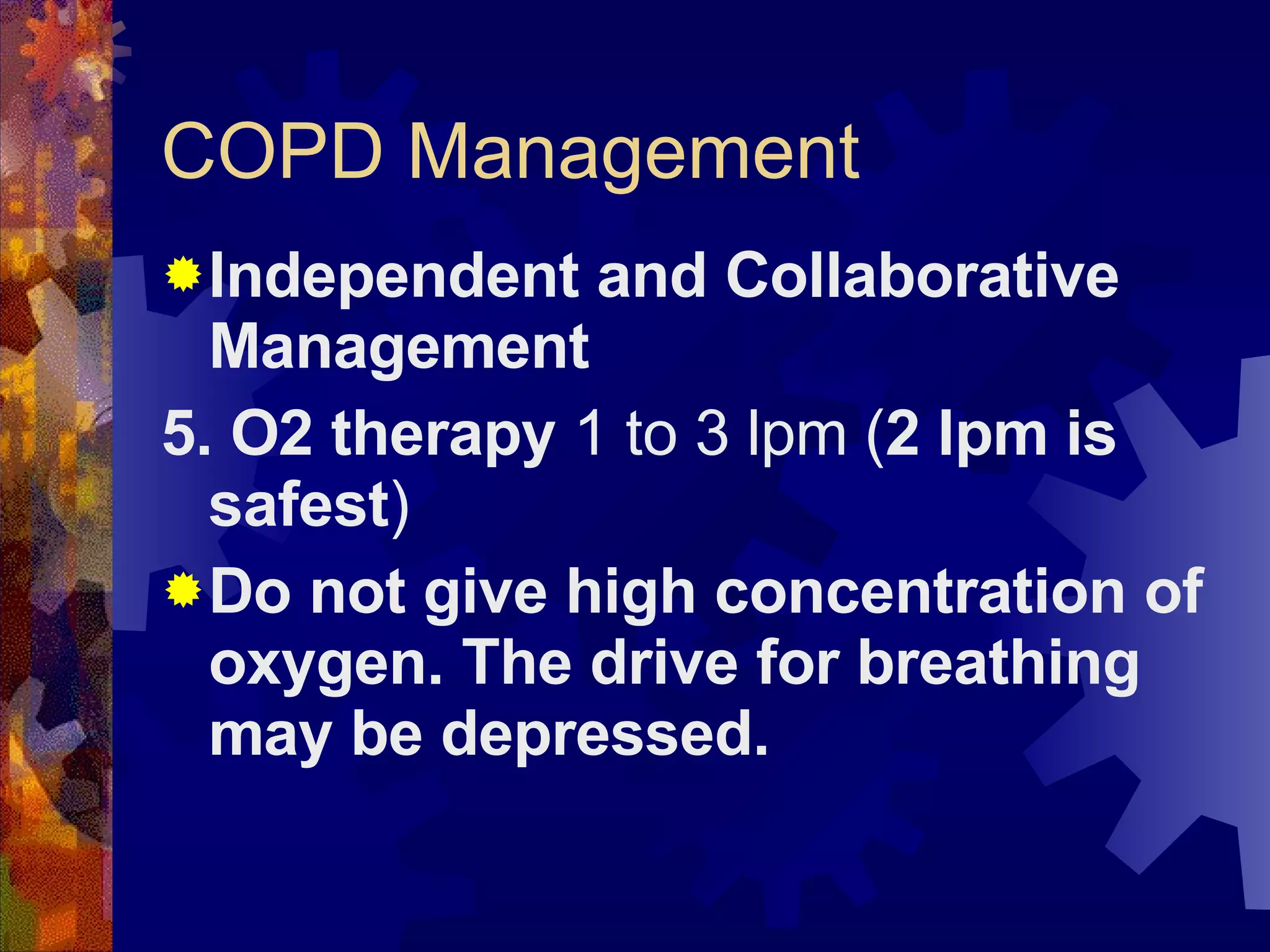 COPD Management Independent and Collaborative Management 5. O2 therapy  1 to 3 lpm ( 2 lpm is safest ) Do not give high concentration of oxygen. The drive for breathing may be depressed. 