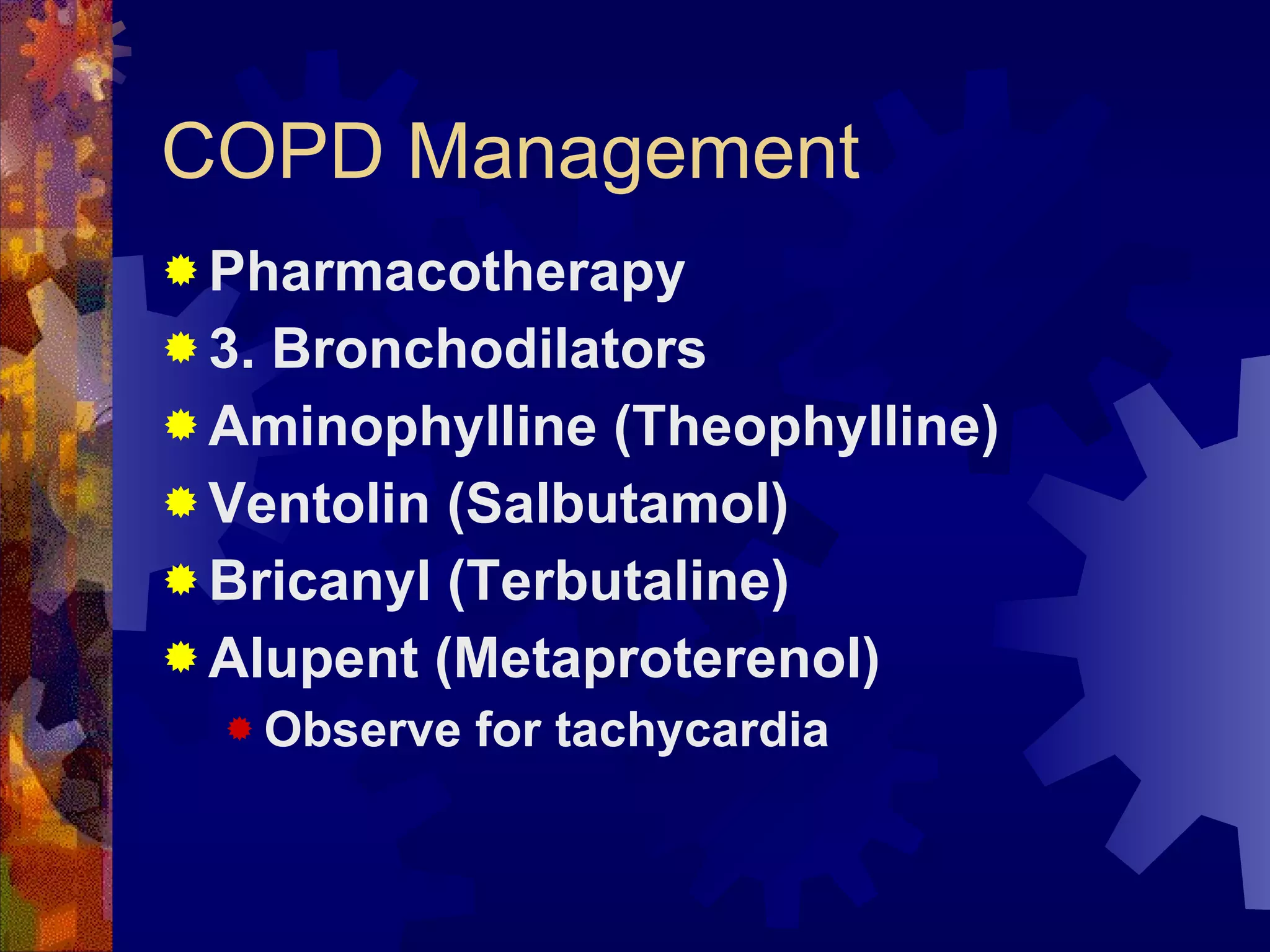 COPD Management Pharmacotherapy 3. Bronchodilators Aminophylline (Theophylline) Ventolin (Salbutamol) Bricanyl (Terbutaline) Alupent (Metaproterenol) Observe for tachycardia 