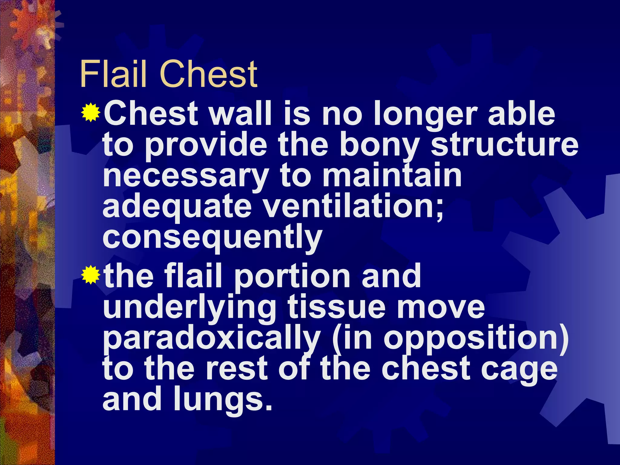 Flail Chest Chest wall is no longer able to provide the bony structure necessary to maintain adequate ventilation; consequently the flail portion and underlying tissue move paradoxically (in opposition) to the rest of the chest cage and lungs. 