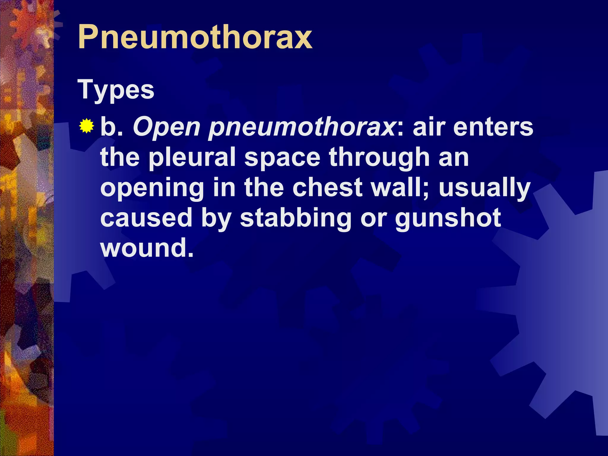 Pneumothorax Types b.  Open pneumothorax : air enters the pleural space through an opening in the chest wall; usually caused by stabbing or gunshot wound. 