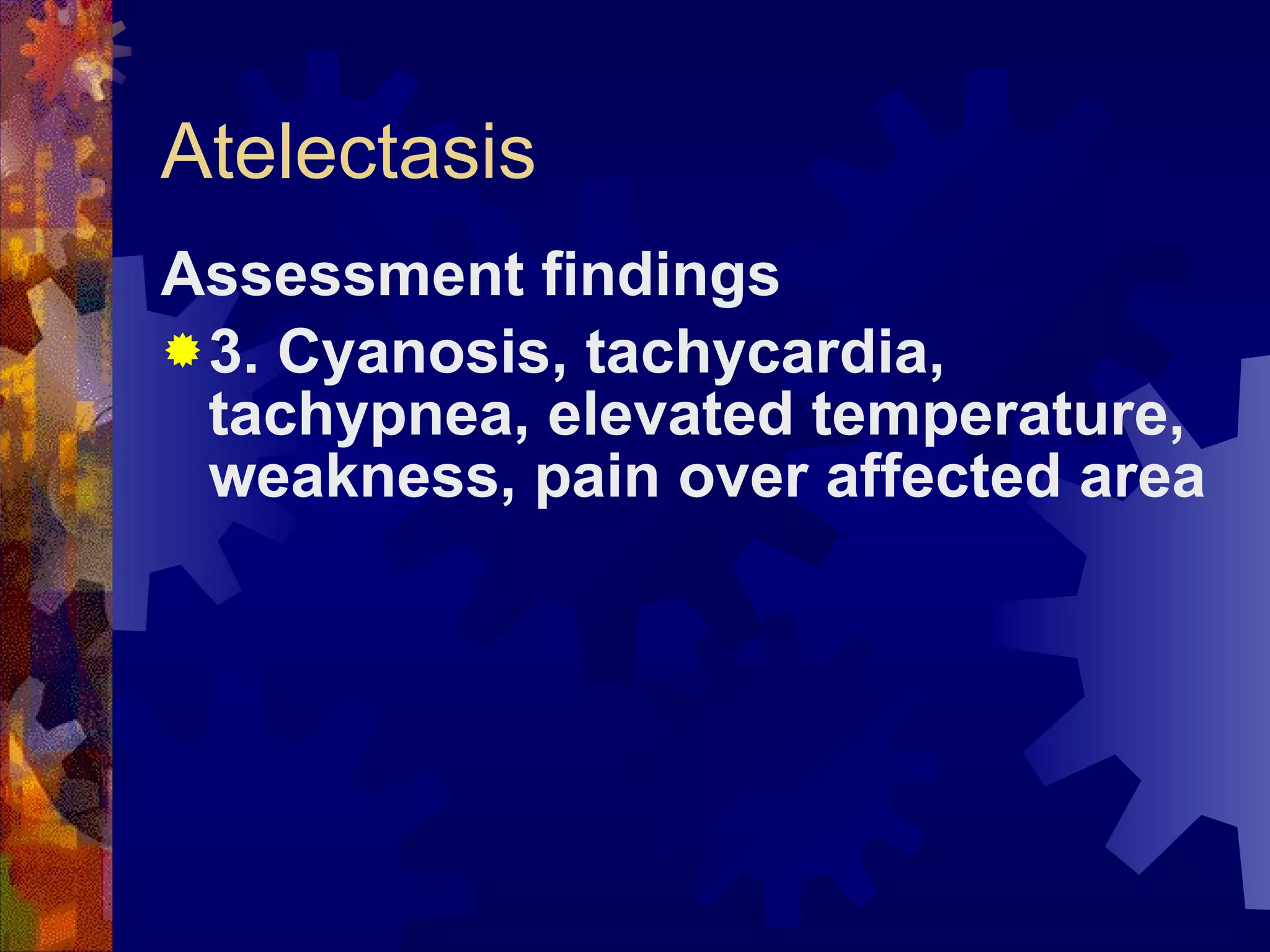 Atelectasis Assessment findings 3. Cyanosis, tachycardia, tachypnea, elevated temperature, weakness, pain over affected area 