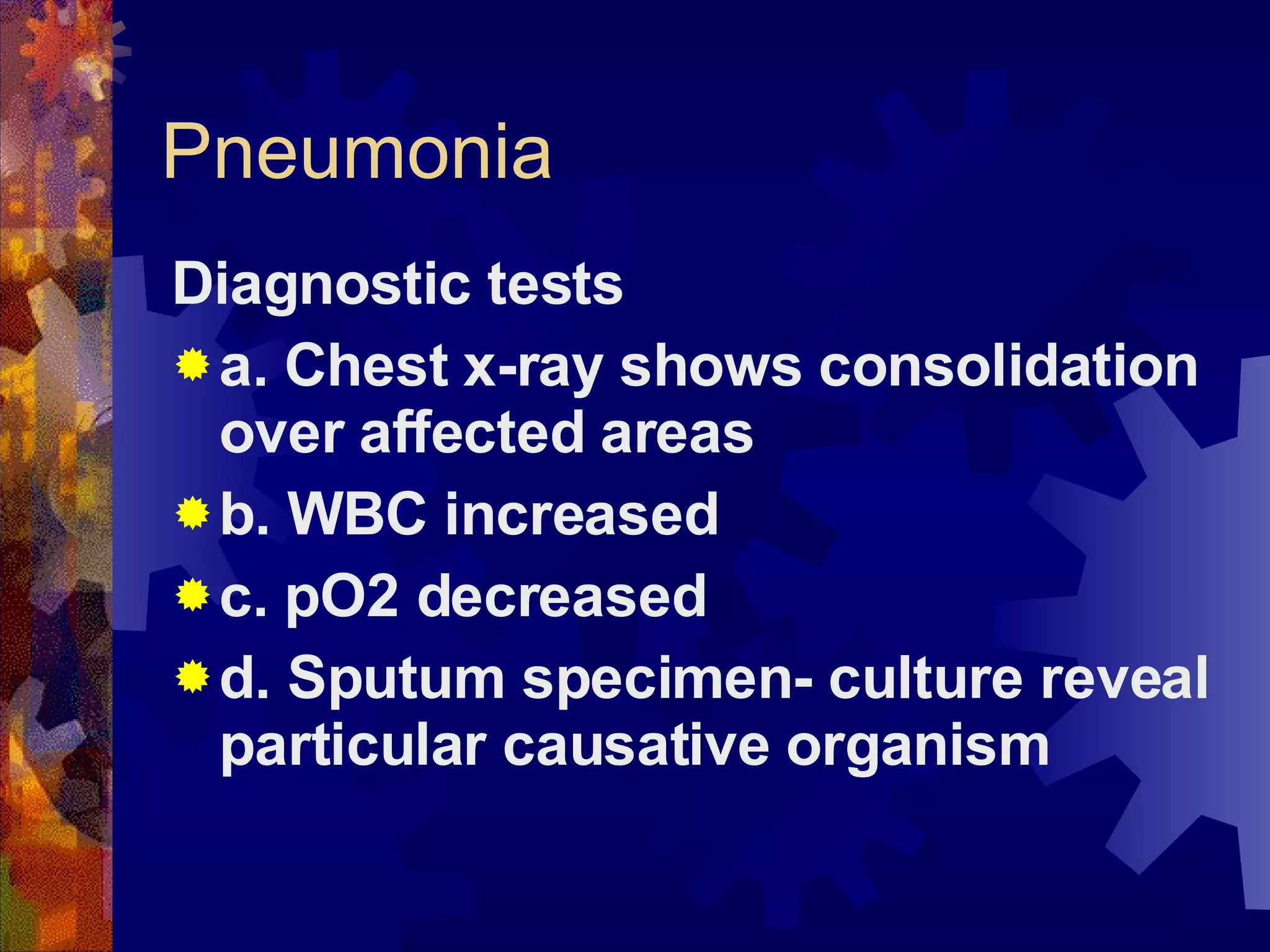 Pneumonia Diagnostic tests a. Chest x-ray shows consolidation over affected areas b. WBC increased c. pO2 decreased d. Sputum specimen- culture reveal particular causative organism 