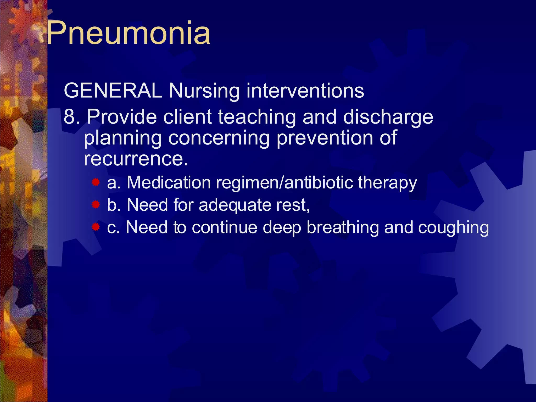 Pneumonia GENERAL Nursing interventions 8. Provide client teaching and discharge planning concerning prevention of recurrence. a. Medication regimen/antibiotic therapy b. Need for adequate rest,  c. Need to continue deep breathing and coughing  