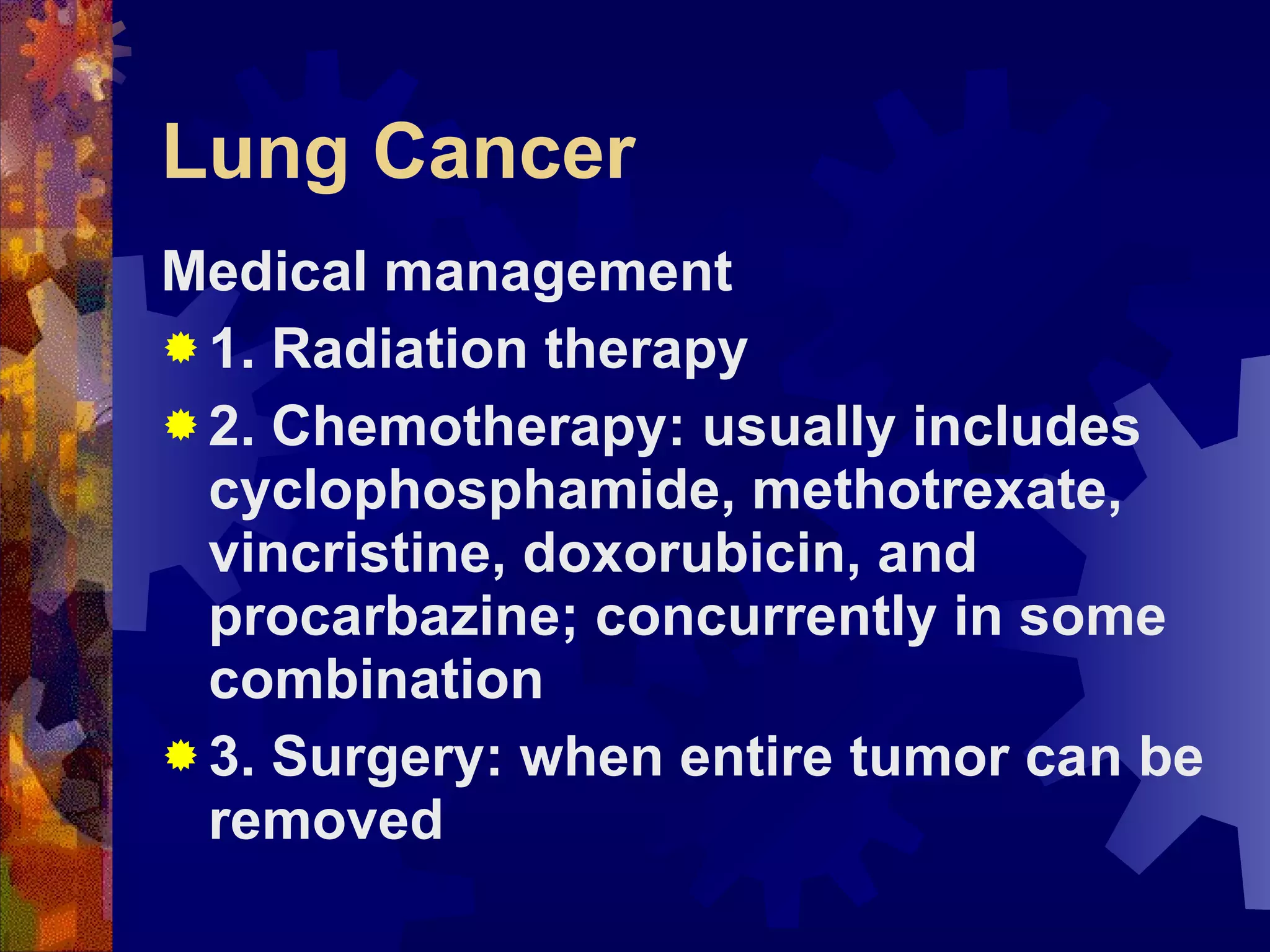 Lung Cancer Medical management 1. Radiation therapy 2. Chemotherapy: usually includes cyclophosphamide, methotrexate, vincristine, doxorubicin, and procarbazine; concurrently in some combination 3. Surgery: when entire tumor can be removed 