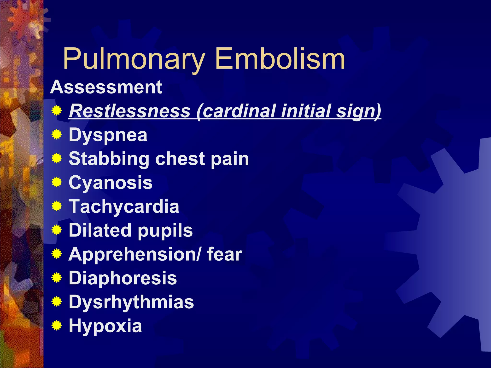 Pulmonary Embolism Assessment Restlessness (cardinal initial sign) Dyspnea Stabbing chest pain Cyanosis Tachycardia Dilated pupils Apprehension/ fear Diaphoresis Dysrhythmias Hypoxia 