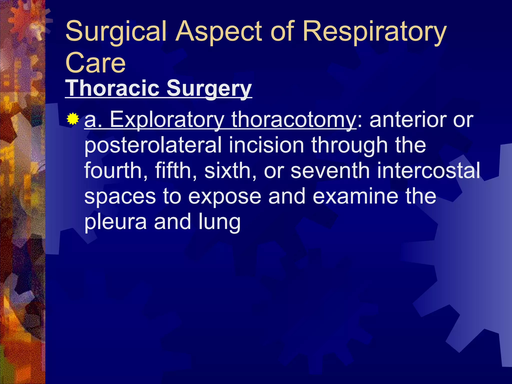 Surgical Aspect of Respiratory Care Thoracic Surgery a. Exploratory thoracotomy : anterior or posterolateral incision through the fourth, fifth, sixth, or seventh intercostal spaces to expose and examine the pleura and lung 