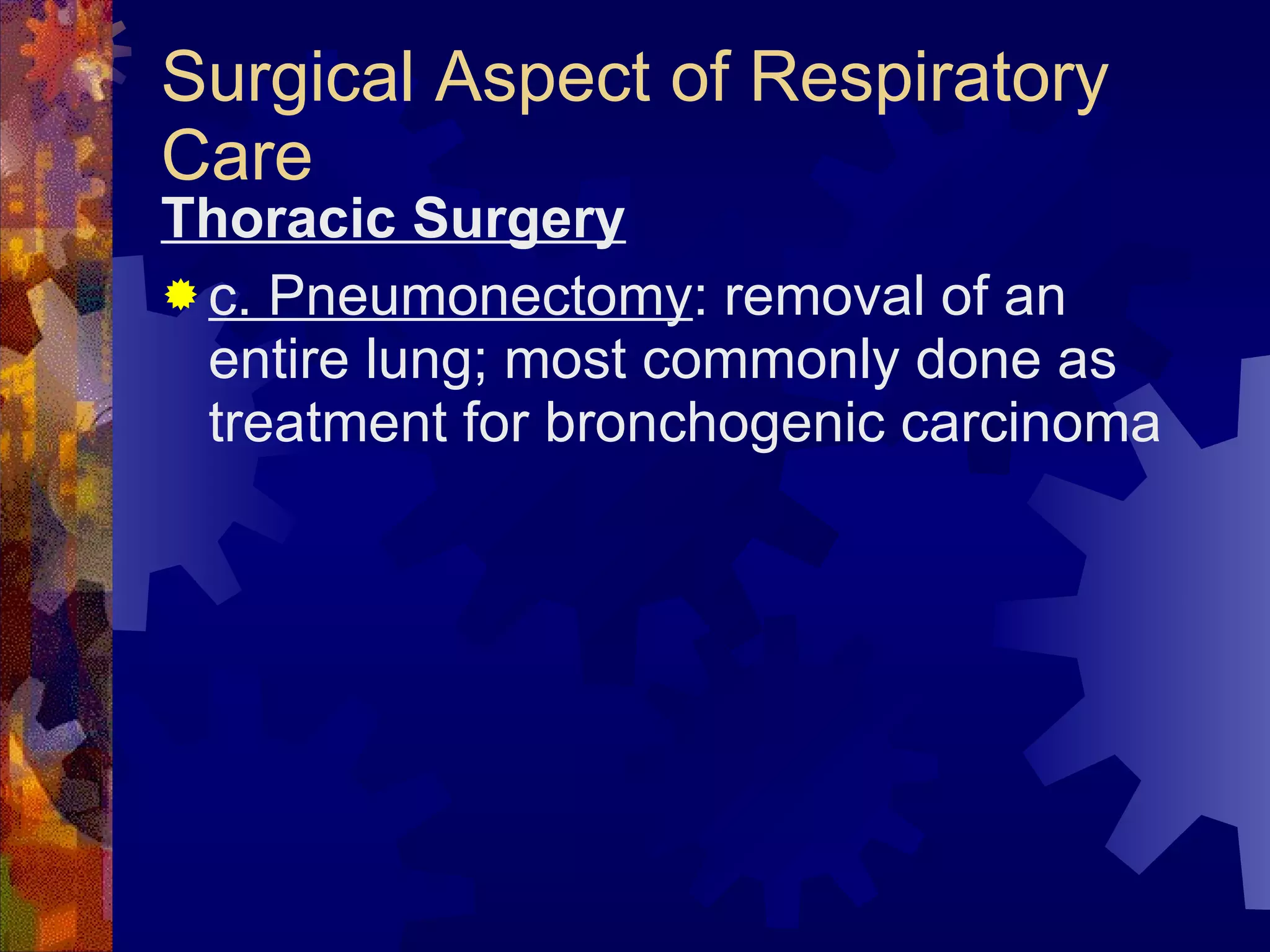 Surgical Aspect of Respiratory Care Thoracic Surgery c. Pneumonectomy : removal of an entire lung; most commonly done as treatment for bronchogenic carcinoma 