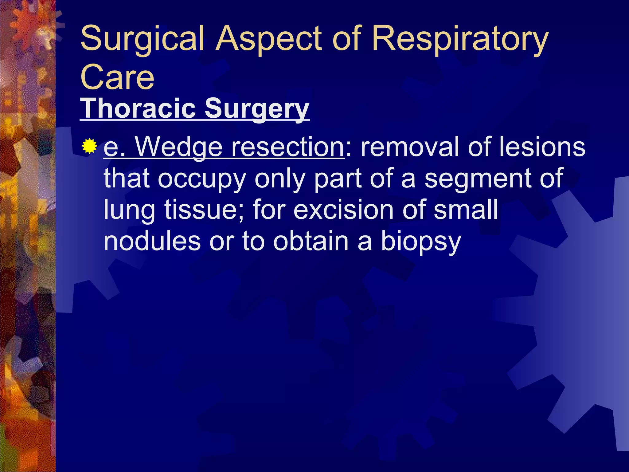 Surgical Aspect of Respiratory Care Thoracic Surgery e. Wedge resection : removal of lesions that occupy only part of a segment of lung tissue; for excision of small nodules or to obtain a biopsy 