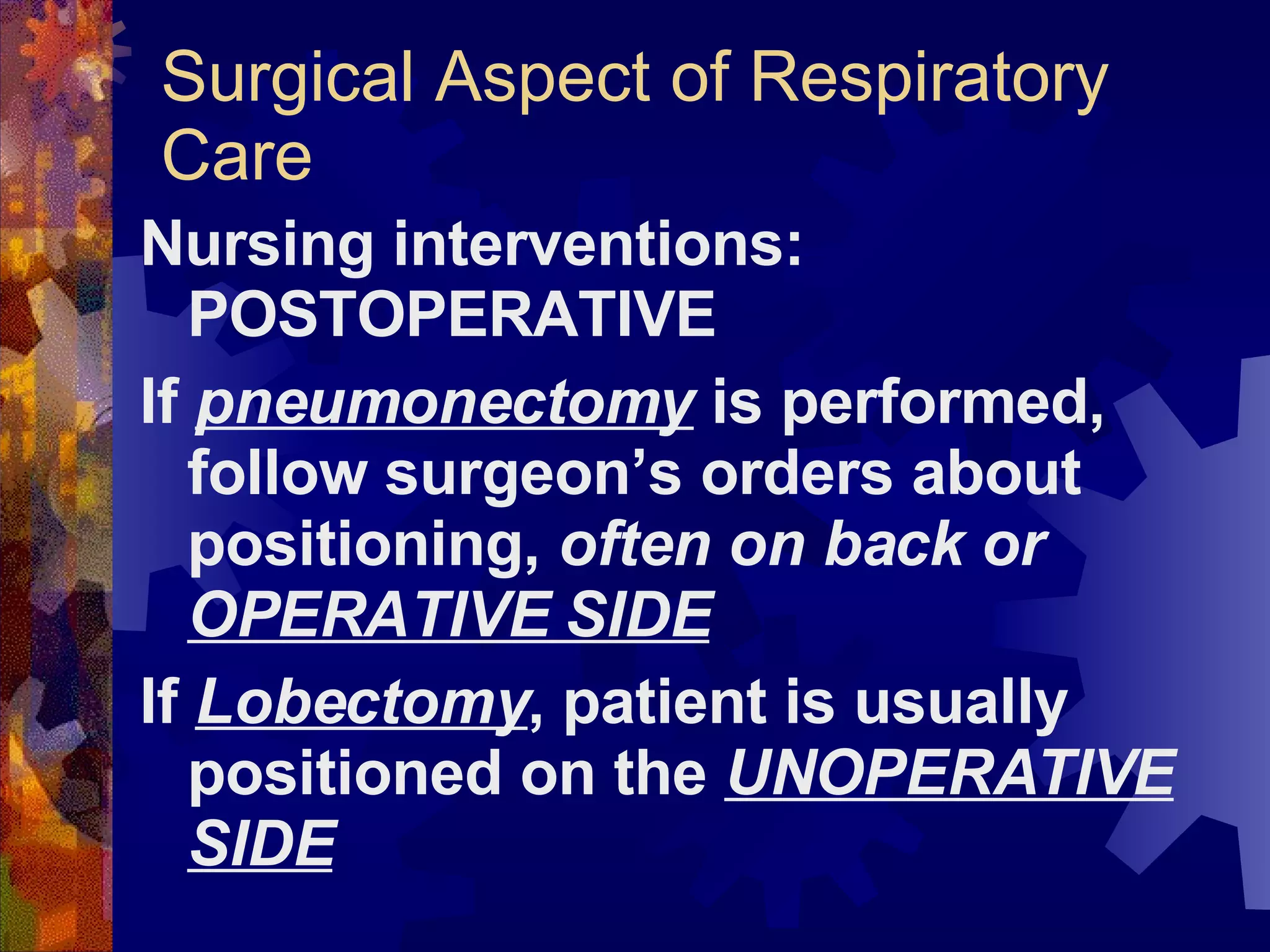 Surgical Aspect of Respiratory Care Nursing interventions: POSTOPERATIVE If  pneumonectomy  is performed, follow surgeon’s orders about positioning,  often on back or  OPERATIVE SIDE If  Lobectomy , patient is usually positioned on the  UNOPERATIVE SIDE 