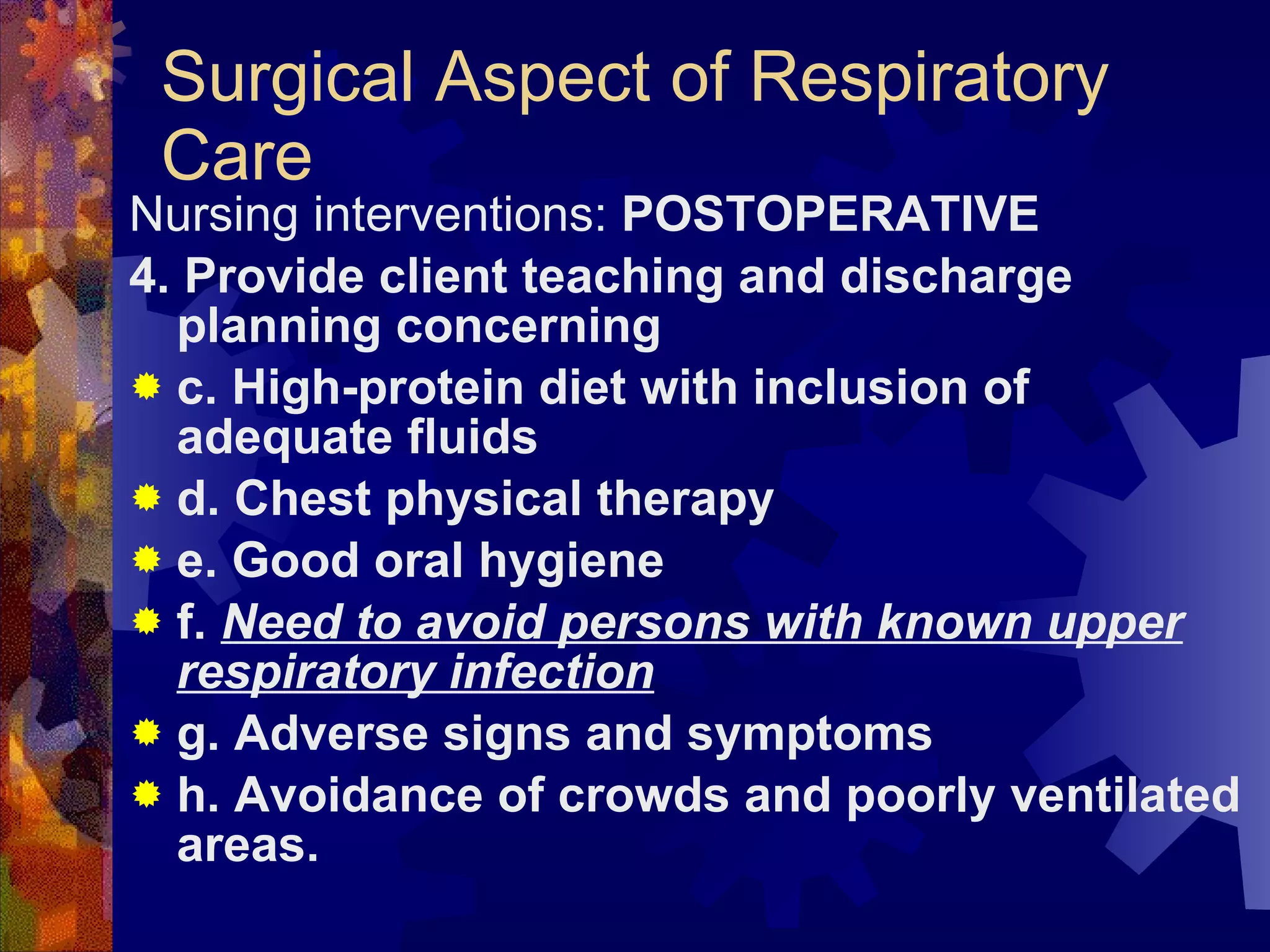 Surgical Aspect of Respiratory Care Nursing interventions:  POSTOPERATIVE 4. Provide client teaching and discharge planning concerning c. High-protein diet with inclusion of adequate fluids  d. Chest physical therapy e. Good oral hygiene f.  Need to avoid persons with known upper respiratory infection g. Adverse signs and symptoms  h. Avoidance of crowds and poorly ventilated areas. 