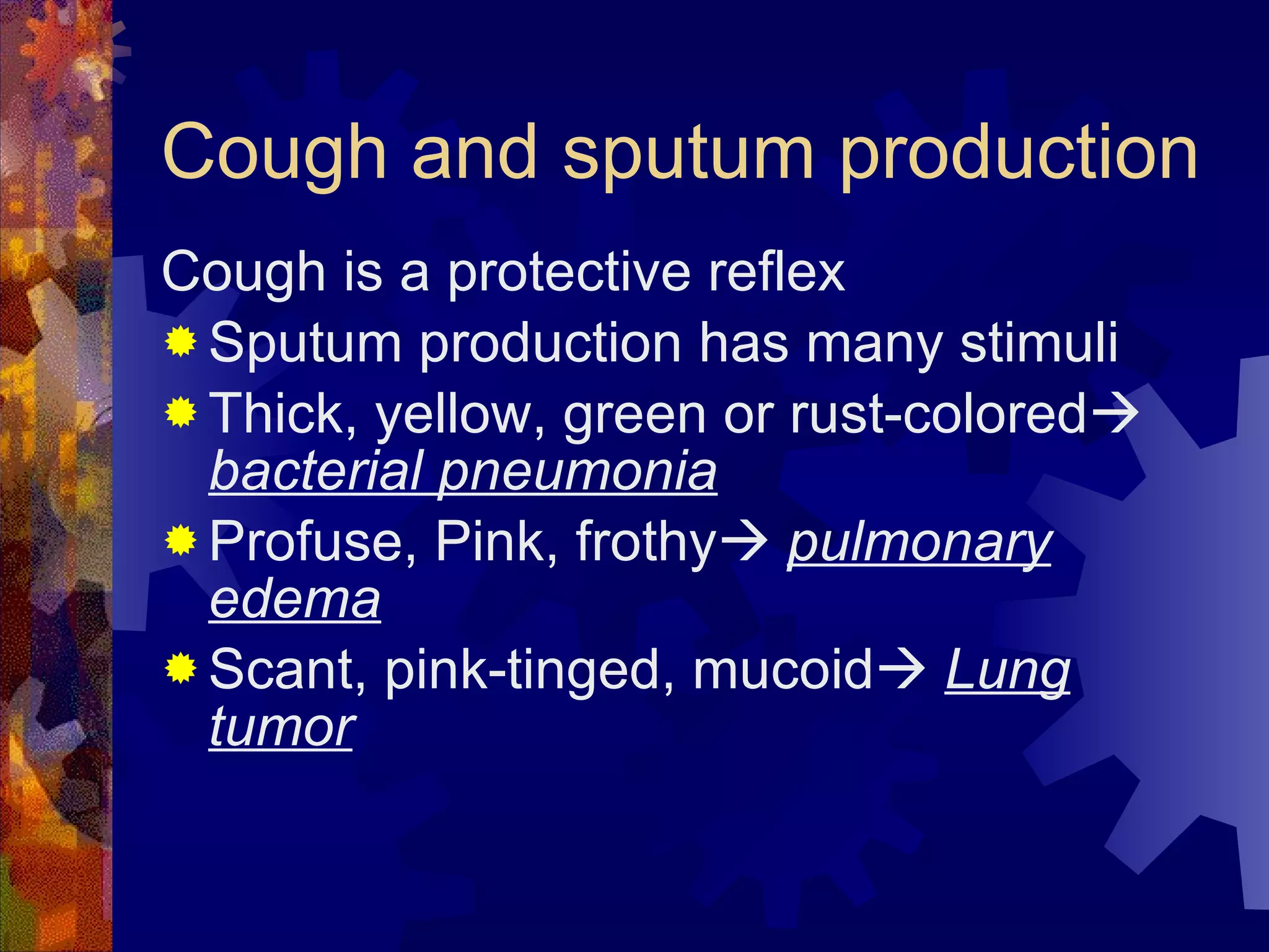 Cough and sputum production Cough is a protective reflex Sputum production has many stimuli Thick, yellow, green or rust-colored    bacterial pneumonia Profuse, Pink, frothy    pulmonary edema Scant, pink-tinged, mucoid    Lung tumor 