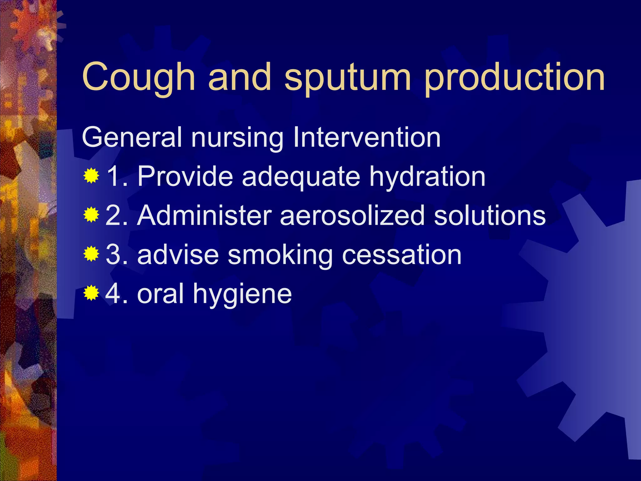 Cough and sputum production General nursing Intervention 1. Provide adequate hydration 2. Administer aerosolized solutions 3. advise smoking cessation 4. oral hygiene  