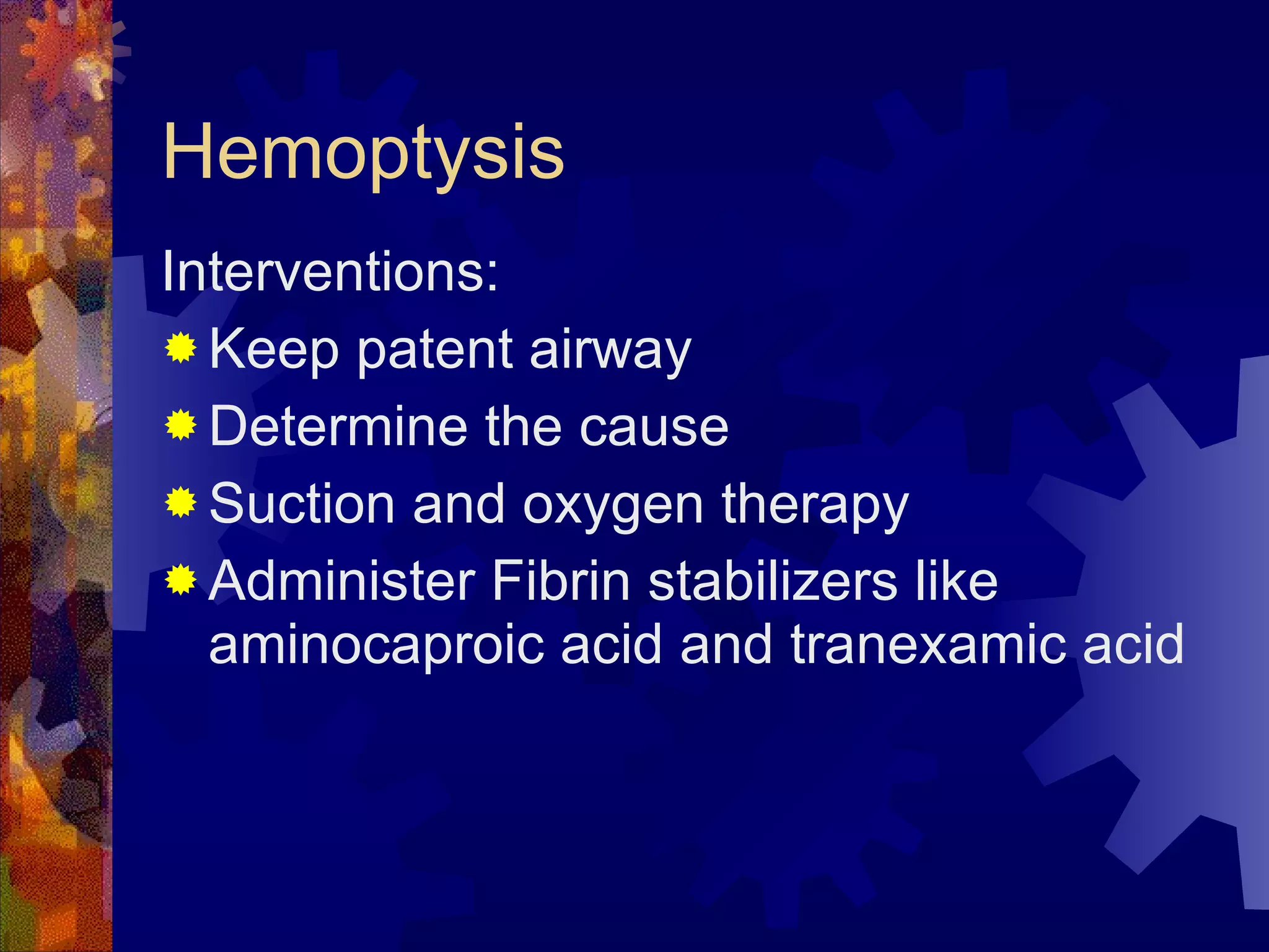 Hemoptysis Interventions: Keep patent airway Determine the cause Suction and oxygen therapy Administer Fibrin stabilizers like aminocaproic acid and tranexamic acid 