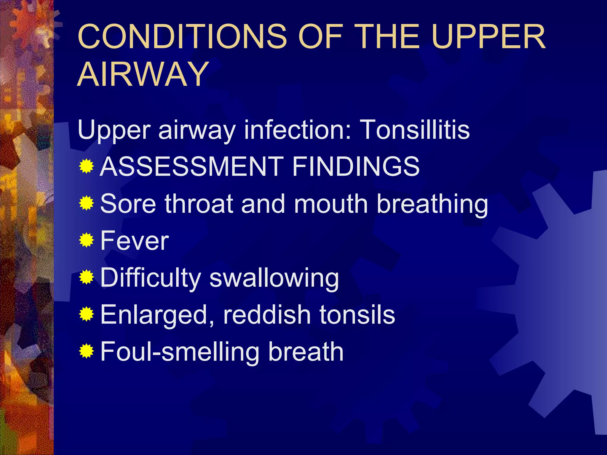 CONDITIONS OF THE UPPER AIRWAY Upper airway infection: Tonsillitis ASSESSMENT FINDINGS Sore throat and mouth breathing Fever Difficulty swallowing Enlarged, reddish tonsils Foul-smelling breath 