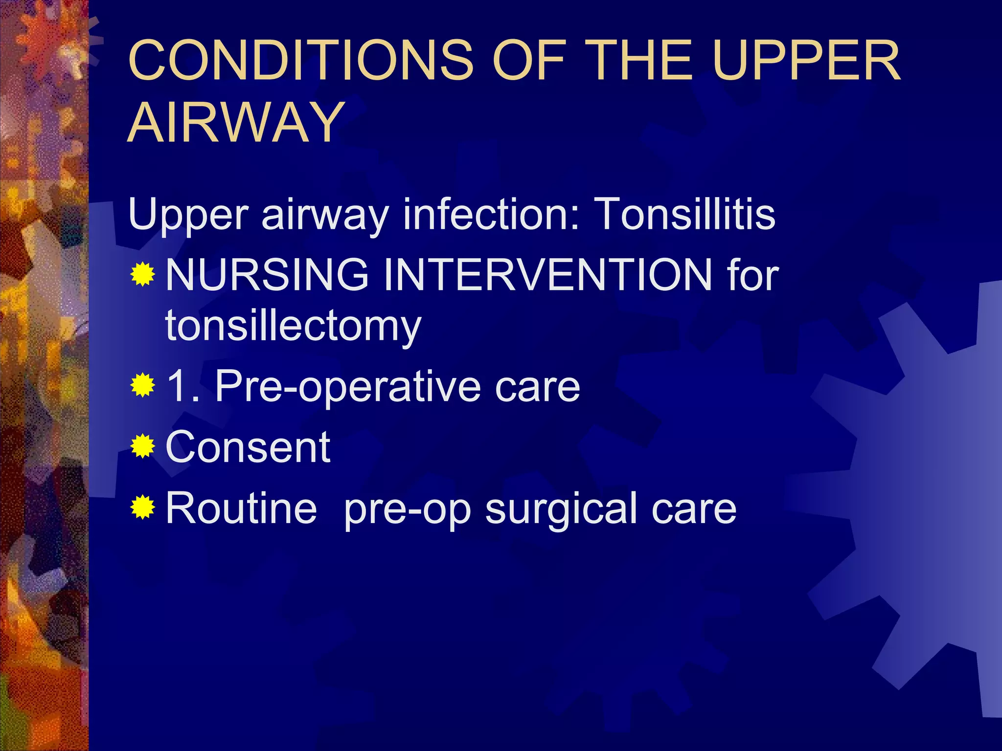 CONDITIONS OF THE UPPER AIRWAY Upper airway infection: Tonsillitis NURSING INTERVENTION for tonsillectomy 1. Pre-operative care Consent Routine  pre-op surgical care 