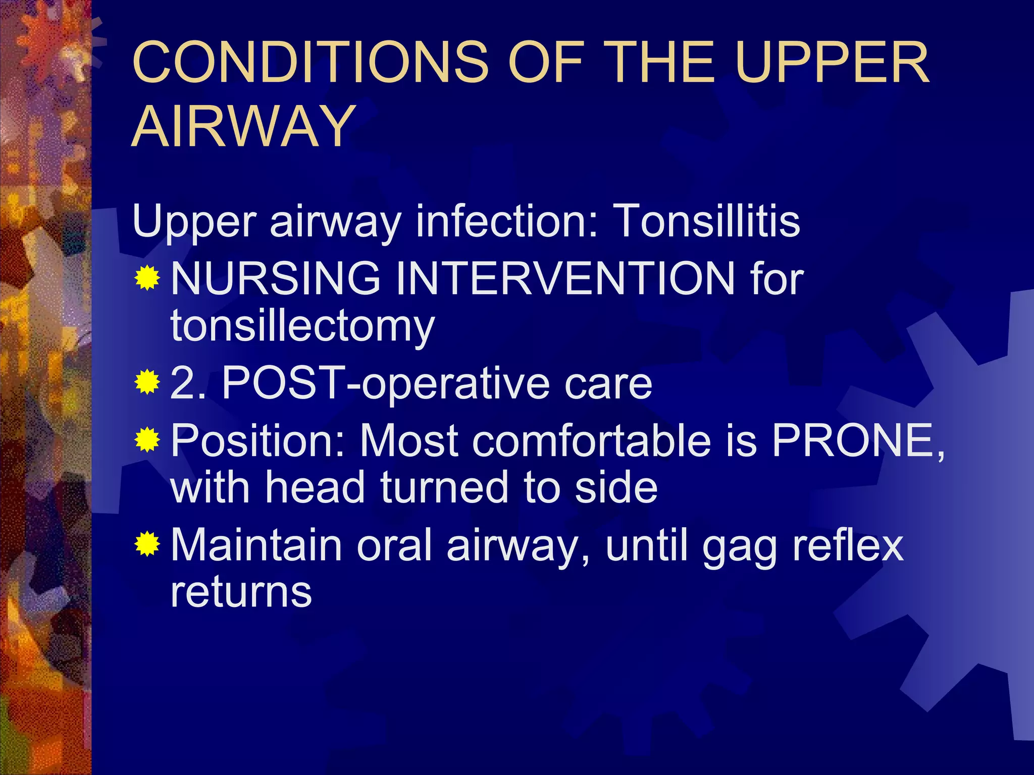 CONDITIONS OF THE UPPER AIRWAY Upper airway infection: Tonsillitis NURSING INTERVENTION for tonsillectomy 2. POST-operative care Position: Most comfortable is PRONE, with head turned to side Maintain oral airway, until gag reflex returns  
