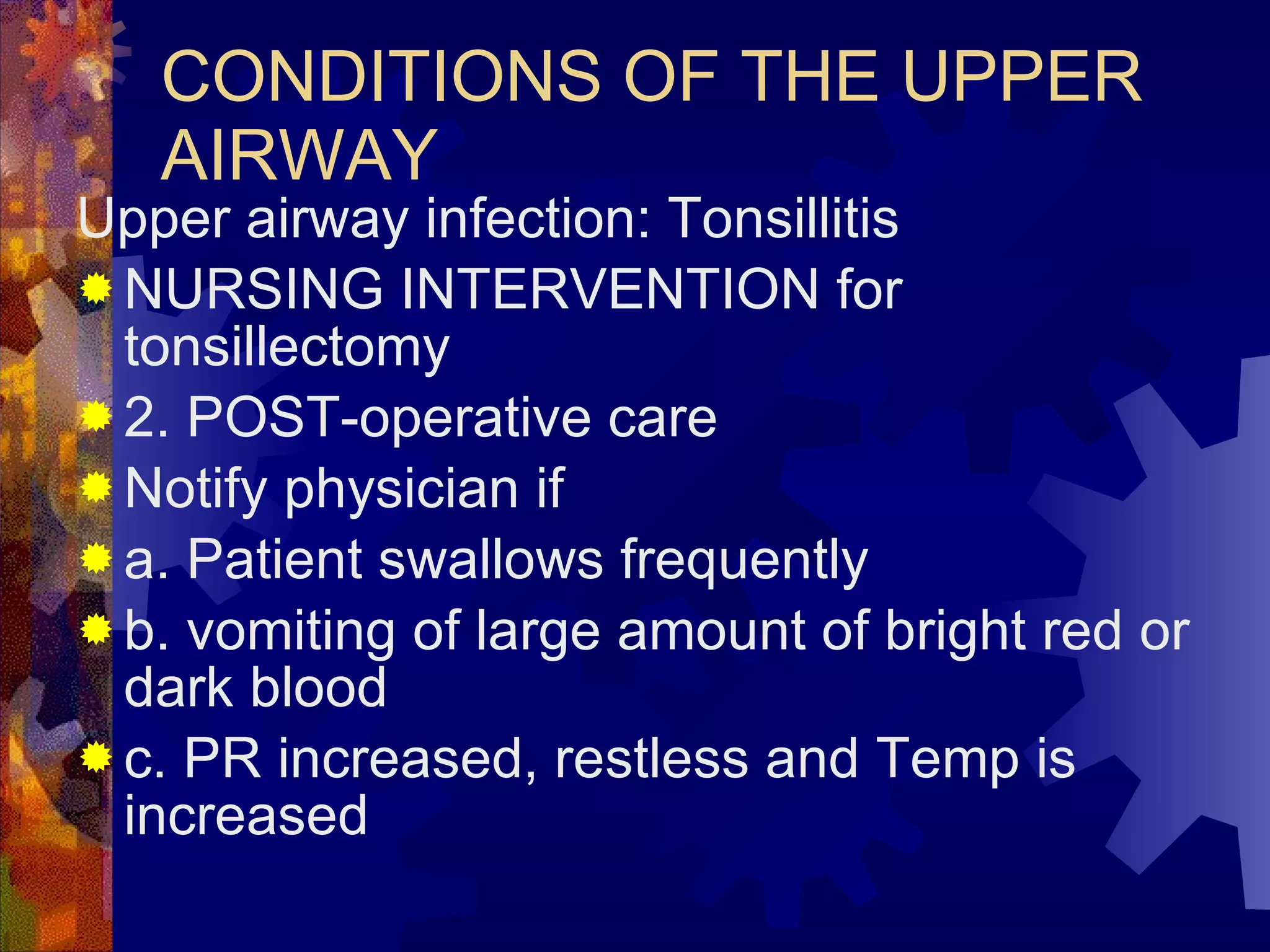 CONDITIONS OF THE UPPER AIRWAY Upper airway infection: Tonsillitis NURSING INTERVENTION for tonsillectomy 2. POST-operative care Notify physician if a. Patient swallows frequently b. vomiting of large amount of bright red or dark blood c. PR increased, restless and Temp is increased 