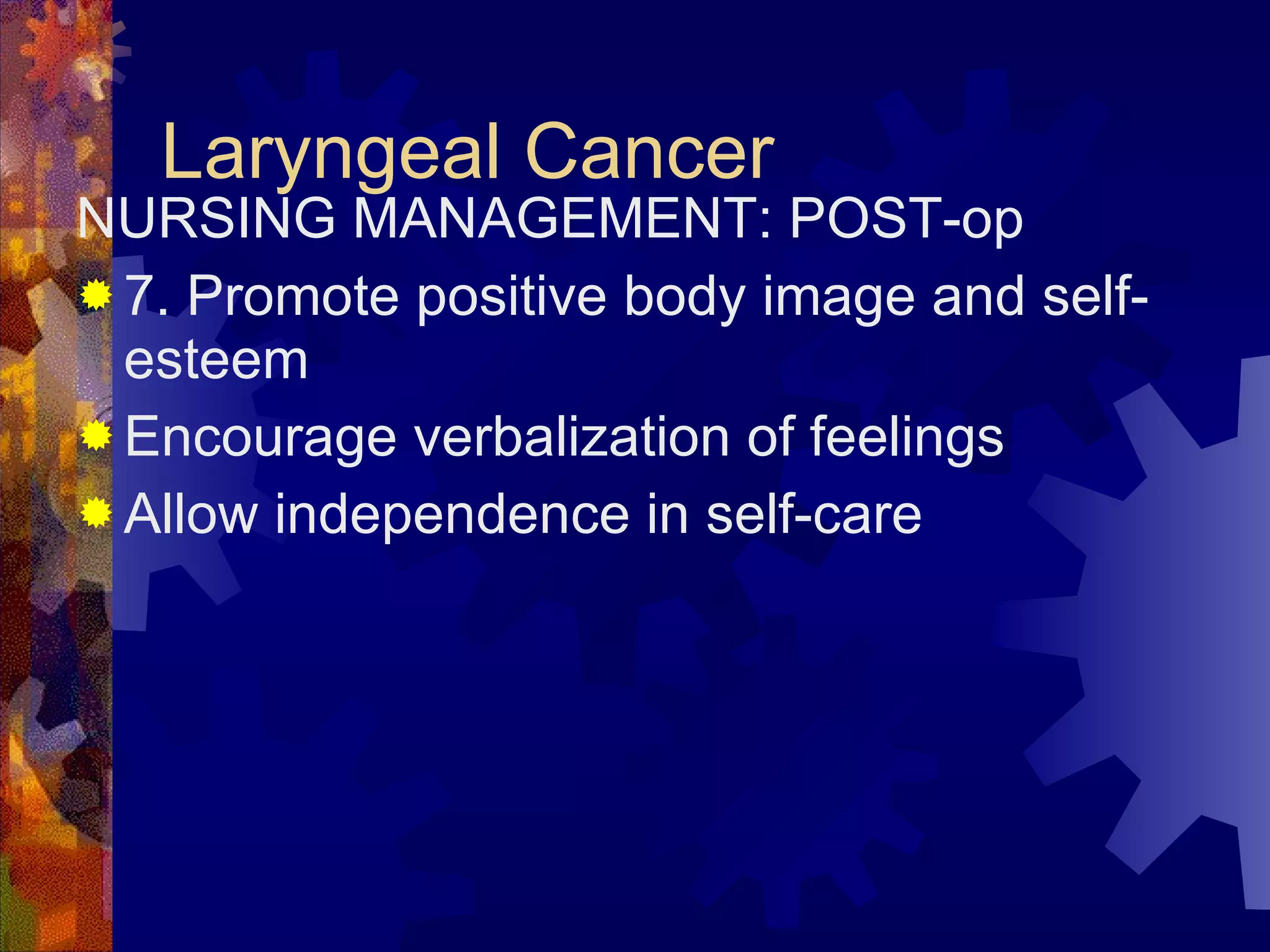 Laryngeal Cancer NURSING MANAGEMENT: POST-op 7. Promote positive body image and self-esteem Encourage verbalization of feelings Allow independence in self-care 