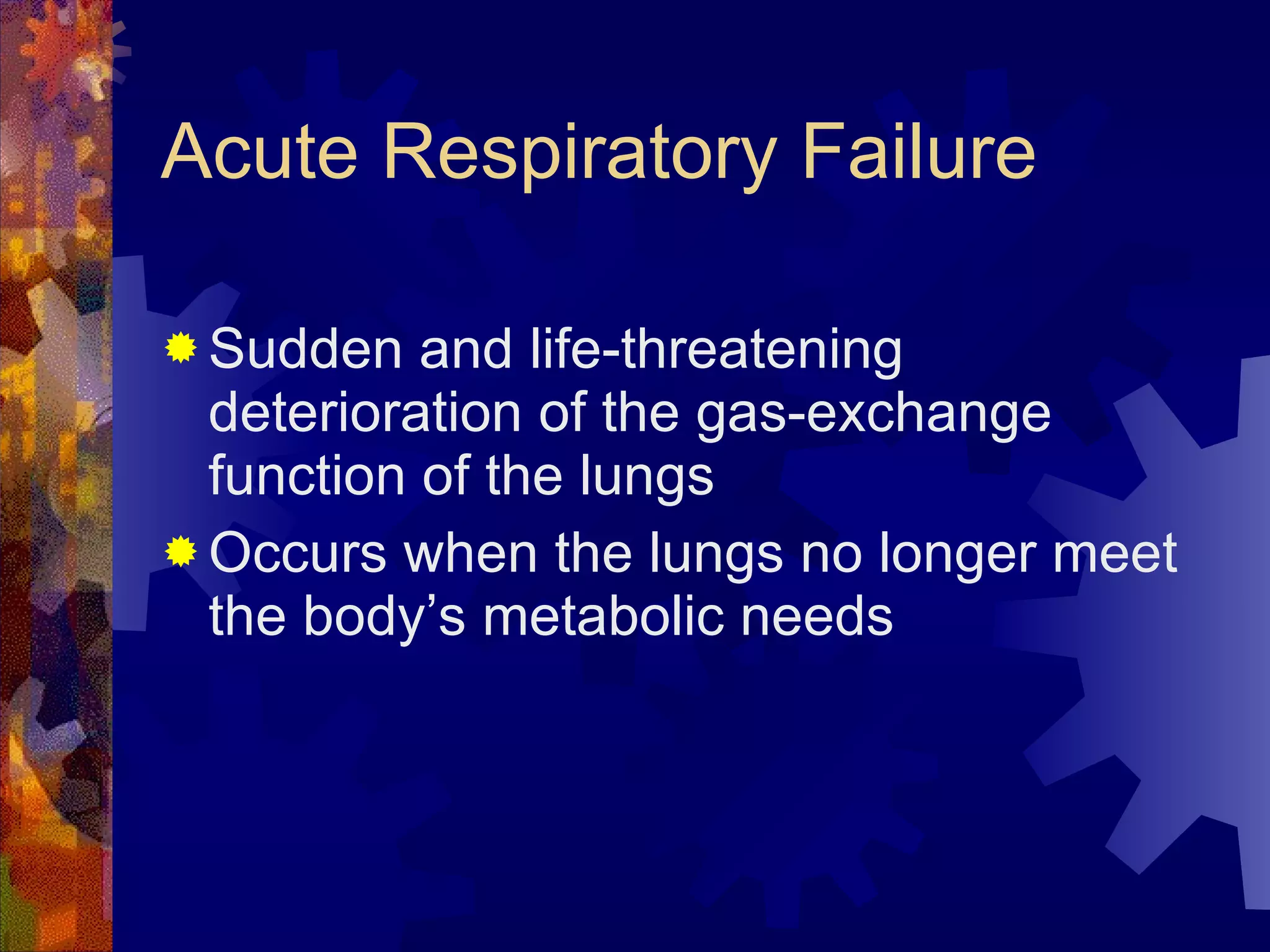 Acute Respiratory Failure  Sudden and life-threatening deterioration of the gas-exchange function of the lungs Occurs when the lungs no longer meet the body’s metabolic needs 