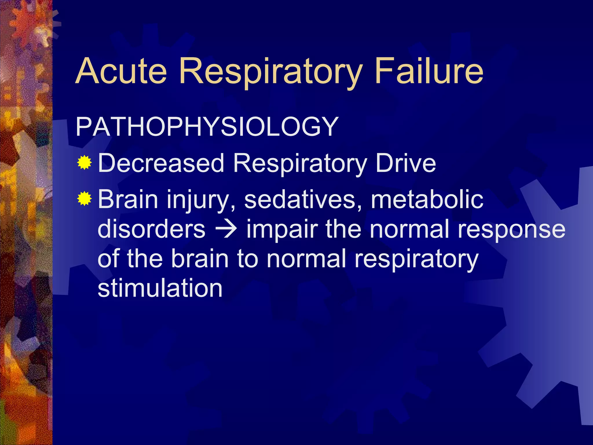 Acute Respiratory Failure  PATHOPHYSIOLOGY Decreased Respiratory Drive Brain injury, sedatives, metabolic disorders    impair the normal response of the brain to normal respiratory stimulation 