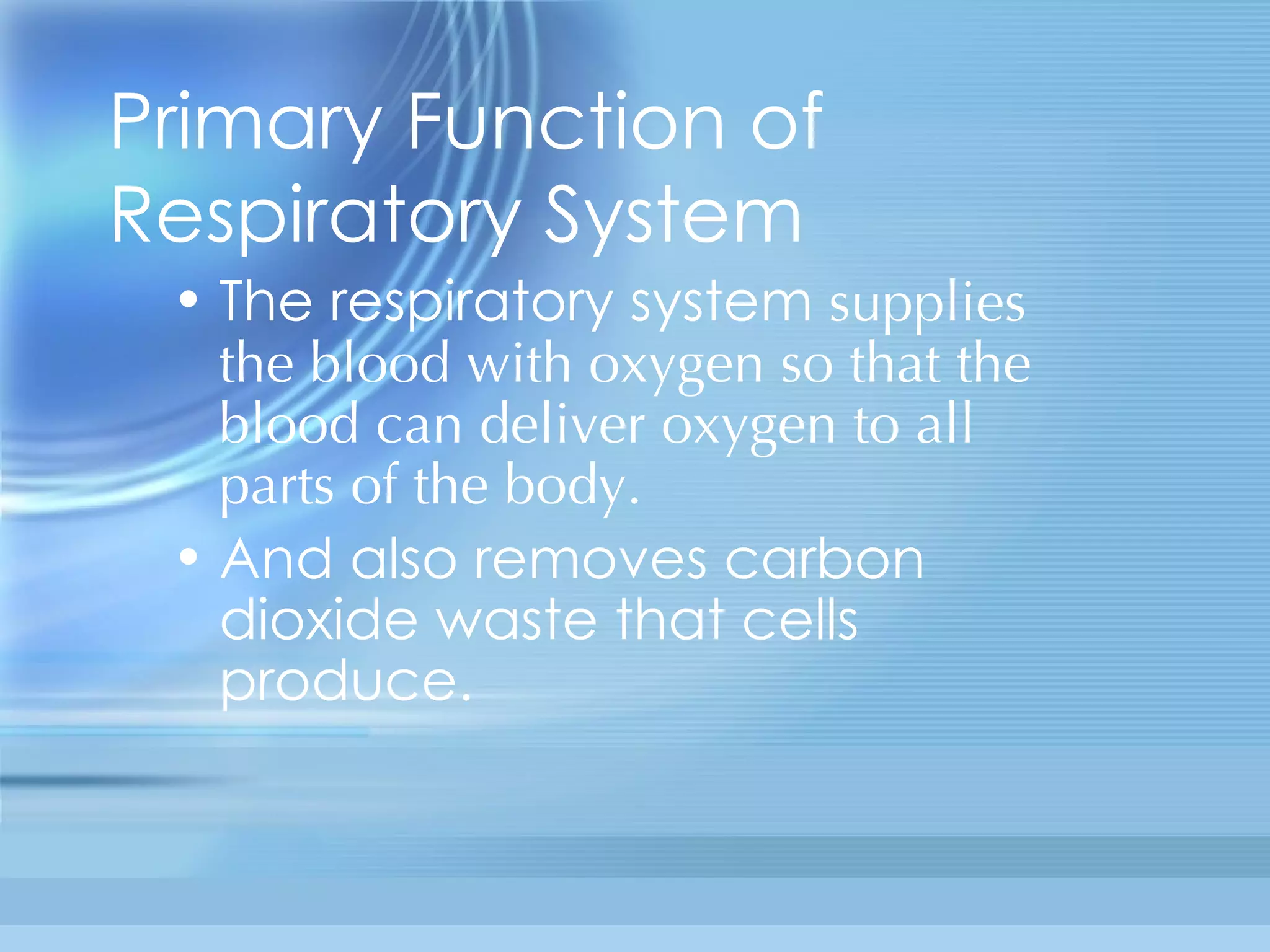 Primary Function of Respiratory System The respiratory system  supplies the blood with oxygen so that the blood can deliver oxygen to all parts of the body. And also removes carbon dioxide waste that cells produce. 