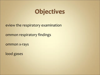 eview the respiratory examination
ommon respiratory findings
ommon x-rays
lood gases
 