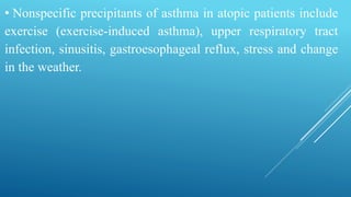 • Nonspecific precipitants of asthma in atopic patients include
exercise (exercise-induced asthma), upper respiratory tract
infection, sinusitis, gastroesophageal reflux, stress and change
in the weather.
 