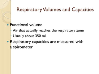 RespiratoryVolumes and Capacities
— Functional volume
◦ Air that actually reaches the respiratory zone
◦ Usually about 350 ml
— Respiratory capacities are measured with
a spirometer
 