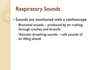 Respiratory Sounds
— Sounds are monitored with a stethoscope
◦ Bronchial sounds – produced by air rushing
through trachea and bronchi
◦ Vesicular breathing sounds – soft sounds of
air filling alveoli
 