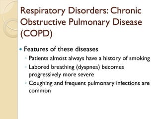 — Features of these diseases
◦ Patients almost always have a history of smoking
◦ Labored breathing (dyspnea) becomes
progressively more severe
◦ Coughing and frequent pulmonary infections are
common
Respiratory Disorders: Chronic
Obstructive Pulmonary Disease
(COPD)
 