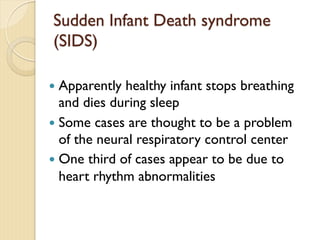 Sudden Infant Death syndrome
(SIDS)
— Apparently healthy infant stops breathing
and dies during sleep
— Some cases are thought to be a problem
of the neural respiratory control center
— One third of cases appear to be due to
heart rhythm abnormalities
 