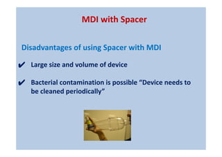 ✔ Large size and volume of device
✔ Bacterial contamination is possible “Device needs to
be cleaned periodically”
MDI with Spacer
Disadvantages of using Spacer with MDI
 