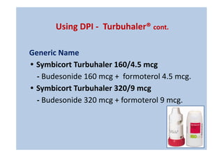 Generic Name
• Symbicort Turbuhaler 160/4.5 mcg
- Budesonide 160 mcg + formoterol 4.5 mcg.
• Symbicort Turbuhaler 320/9 mcg
- Budesonide 320 mcg + formoterol 9 mcg.
Using DPI - Turbuhaler® cont.
 