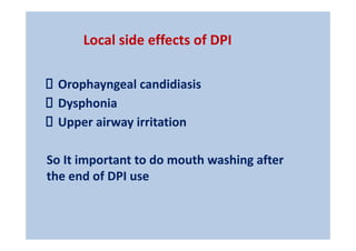 Local side effects of DPI
Orophayngeal candidiasis
Dysphonia
Upper airway irritation
So It important to do mouth washing after
the end of DPI use
 