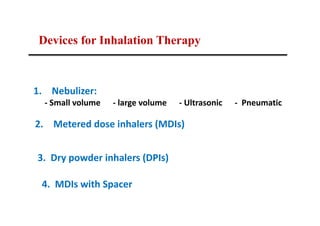 Devices for Inhalation Therapy
2. Metered dose inhalers (MDIs)
1. Nebulizer:
- Small volume - large volume - Ultrasonic - Pneumatic
3. Dry powder inhalers (DPIs)
4. MDIs with Spacer
 