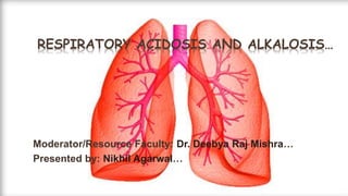 RESPIRATORY ACIDOSIS AND ALKALOSIS…
Moderator/Resource Faculty: Dr. Deebya Raj Mishra…
Presented by: Nikhil Agarwal…
 