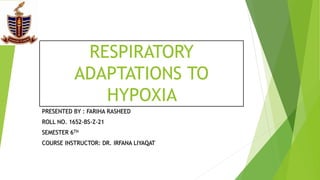 RESPIRATORY
ADAPTATIONS TO
HYPOXIA
PRESENTED BY : FARIHA RASHEED
ROLL NO. 1652-BS-Z-21
SEMESTER 6TH
COURSE INSTRUCTOR: DR. IRFANA LIYAQAT
 