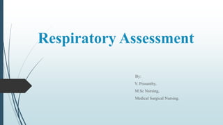 Respiratory Assessment
By:
V. Prasanthy,
M.Sc Nursing,
Medical Surgical Nursing.
 
