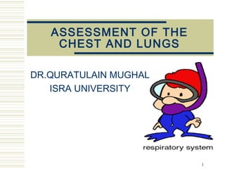 ASSESSMENT OF THE
CHEST AND LUNGS
DR.QURATULAIN MUGHAL
ISRA UNIVERSITY
1
 