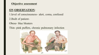 Objective assessment
ON OBSERVATION:
1.level of consciousness- alert, coma, confused
2.Built of patient-
Obese- blue bloaters
Thin- pink puffers, chronic pulmonary infection
 