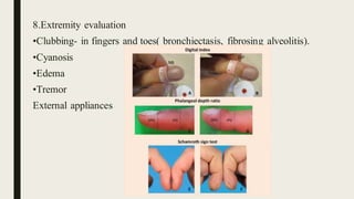 8.Extremity evaluation
•Clubbing- in fingers and toes( bronchiectasis, fibrosing alveolitis).
•Cyanosis
•Edema
•Tremor
External appliances
 