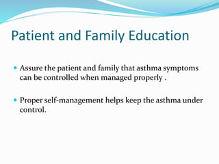 Patient and Family Education
 Assure the patient and family that asthma symptoms
can be controlled when managed properly .
 Proper self-management helps keep the asthma under
control.
 