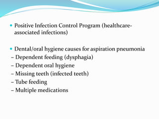  Positive Infection Control Program (healthcare-
associated infections)
 Dental/oral hygiene causes for aspiration pneumonia
– Dependent feeding (dysphagia)
– Dependent oral hygiene
– Missing teeth (infected teeth)
– Tube feeding
– Multiple medications
 