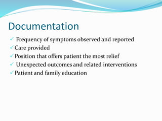 Documentation
 Frequency of symptoms observed and reported
Care provided
Position that offers patient the most relief
 Unexpected outcomes and related interventions
Patient and family education
 