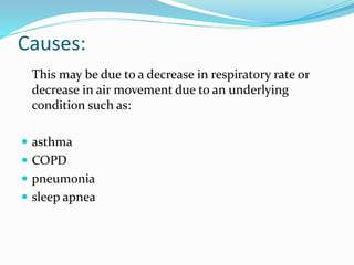 Causes:
This may be due to a decrease in respiratory rate or
decrease in air movement due to an underlying
condition such as:
 asthma
 COPD
 pneumonia
 sleep apnea
 