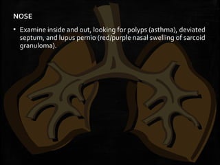 NOSE
▪ Examine inside and out, looking for polyps (asthma), deviated
septum, and lupus pernio (red/purple nasal swelling of sarcoid
granuloma).
 
