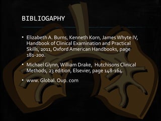 BIBLIOGAPHY
▪ Elizabeth A. Burns, Kenneth Korn, JamesWhyte IV,
Handbook of Clinical Examination and Practical
Skills, 2011, Oxford American Handbooks, page
181-200.
▪ Michael Glynn,William Drake, Hutchisons Clinical
Methods, 23 edition, Elsevier, page 148-164.
▪ www. Global. Oup. com
 