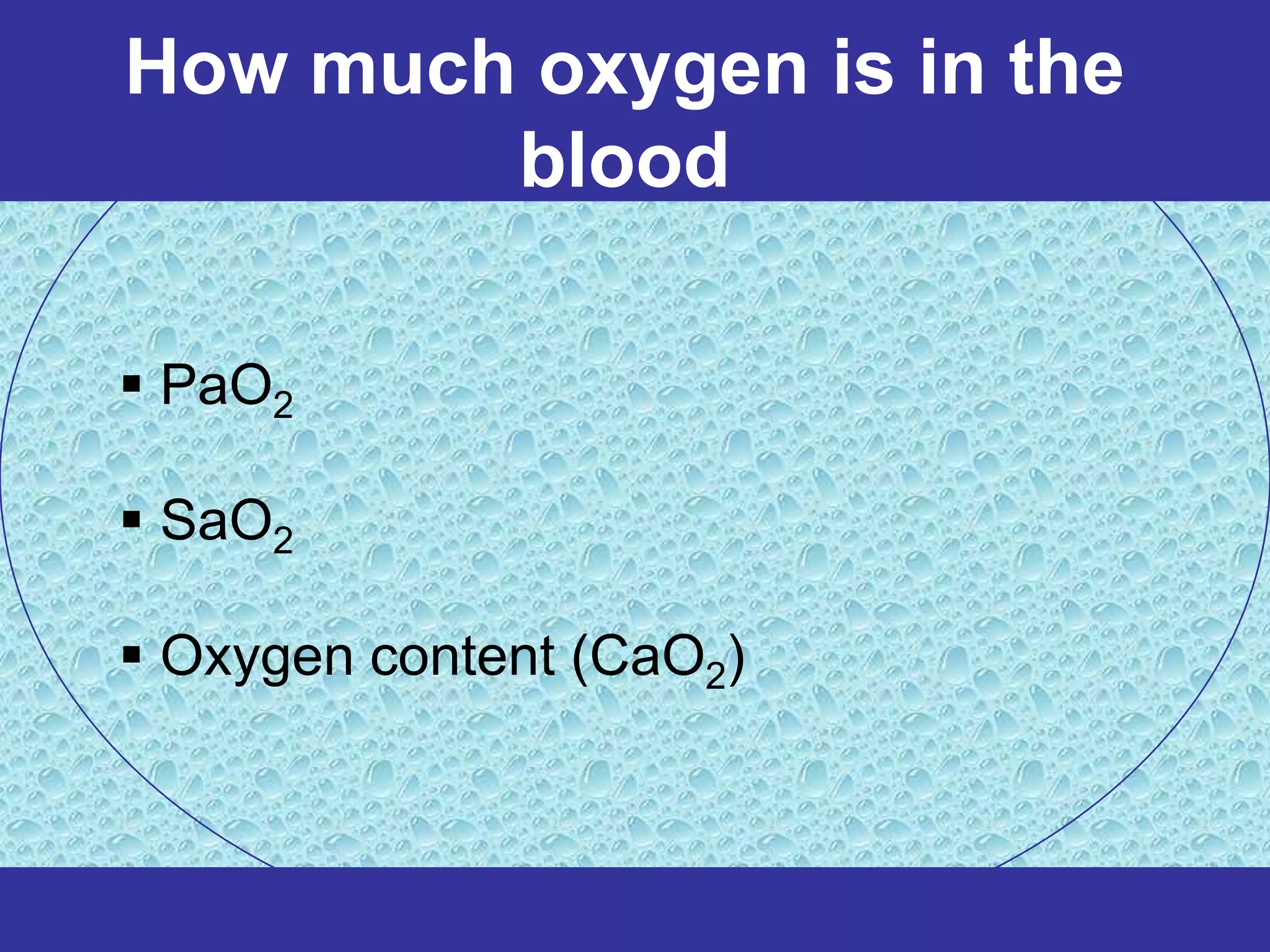 How much oxygen is in the
        blood

 PaO2

 SaO2

 Oxygen content (CaO2)
 
